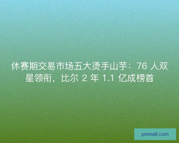 休赛期交易市场五大烫手山芋：76 人双星领衔，比尔 2 年 1.1 亿成榜首