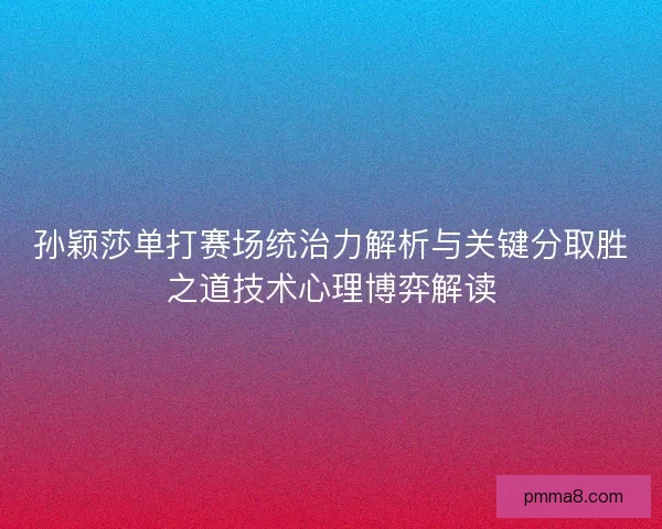 孙颖莎单打赛场统治力解析与关键分取胜之道技术心理博弈解读