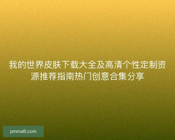 我的世界皮肤下载大全及高清个性定制资源推荐指南热门创意合集分享