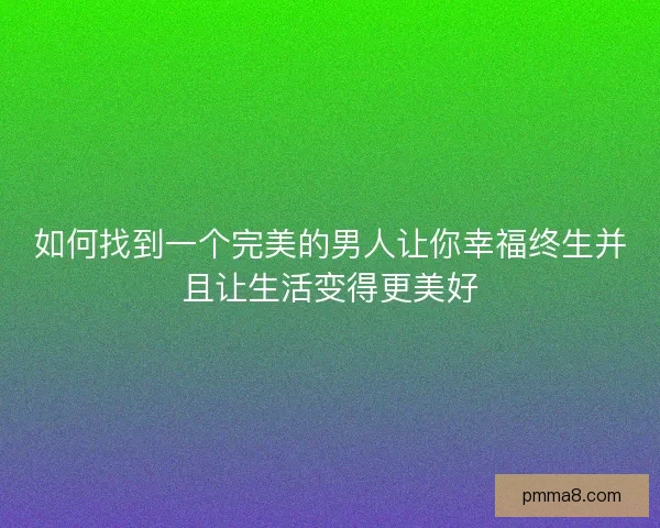 如何找到一个完美的男人让你幸福终生并且让生活变得更美好