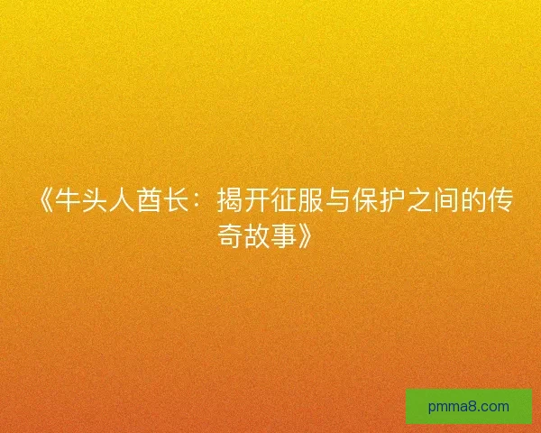 《牛头人酋长：揭开征服与保护之间的传奇故事》
