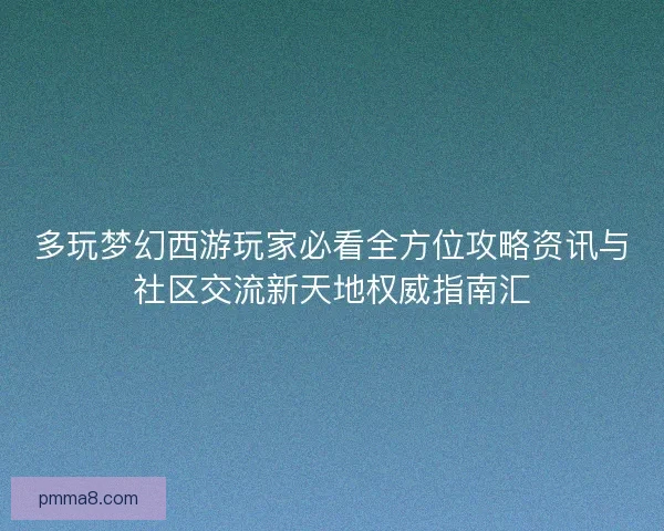 多玩梦幻西游玩家必看全方位攻略资讯与社区交流新天地权威指南汇