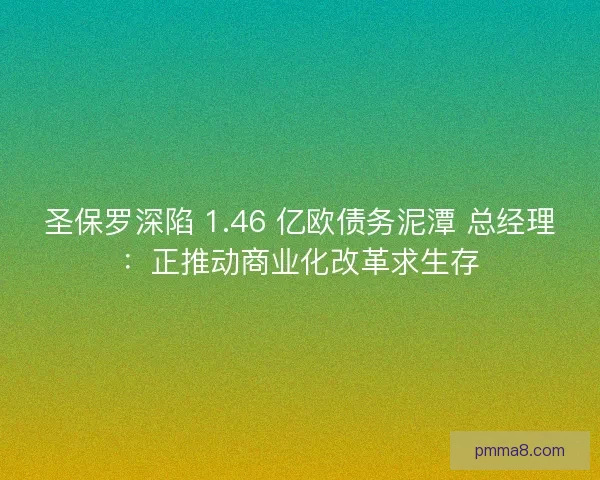 圣保罗深陷 1.46 亿欧债务泥潭 总经理：正推动商业化改革求生存