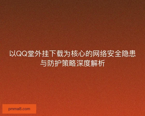 以QQ堂外挂下载为核心的网络安全隐患与防护策略深度解析