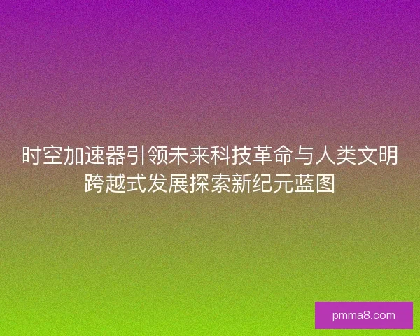 时空加速器引领未来科技革命与人类文明跨越式发展探索新纪元蓝图