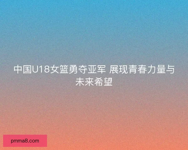 中国U18女篮勇夺亚军 展现青春力量与未来希望