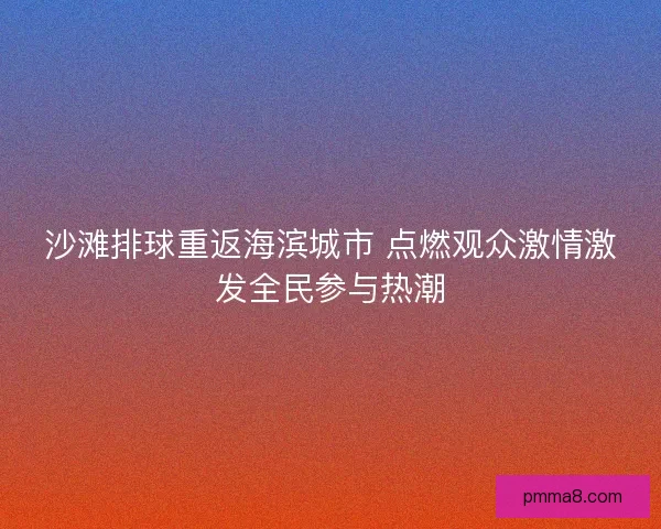 沙滩排球重返海滨城市 点燃观众激情激发全民参与热潮