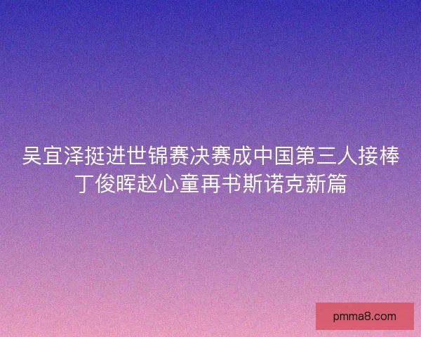 吴宜泽挺进世锦赛决赛成中国第三人接棒丁俊晖赵心童再书斯诺克新篇