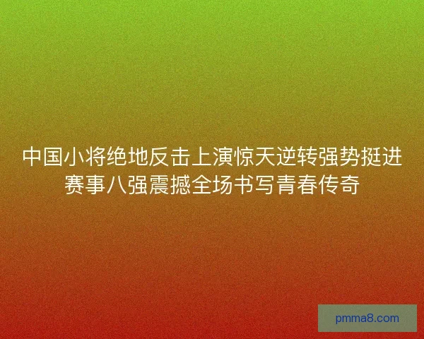 中国小将绝地反击上演惊天逆转强势挺进赛事八强震撼全场书写青春传奇