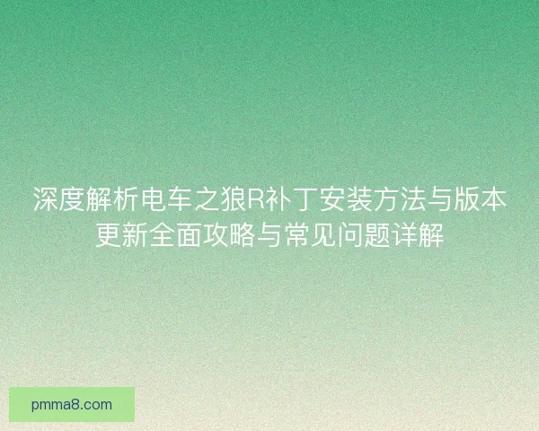 深度解析电车之狼R补丁安装方法与版本更新全面攻略与常见问题详解