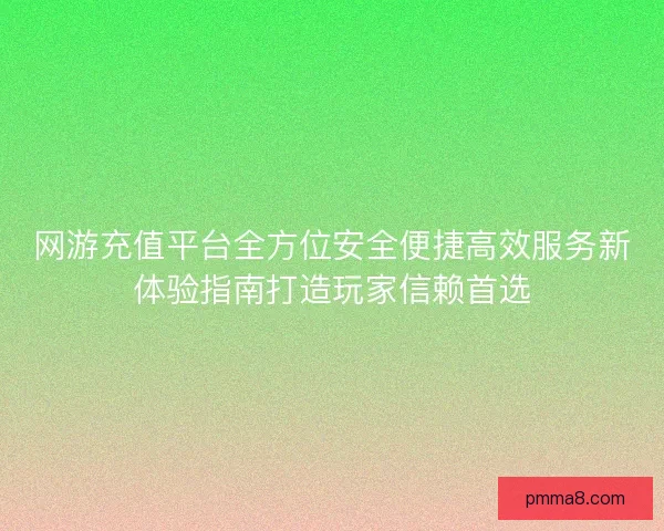 网游充值平台全方位安全便捷高效服务新体验指南打造玩家信赖首选