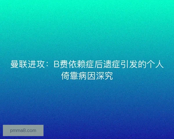 曼联进攻：B费依赖症后遗症引发的个人倚靠病因深究