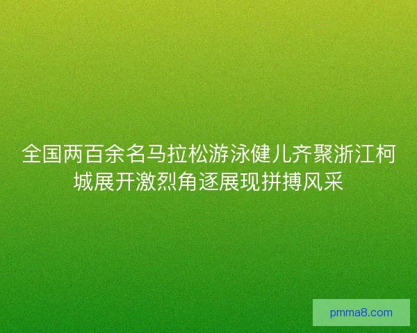全国两百余名马拉松游泳健儿齐聚浙江柯城展开激烈角逐展现拼搏风采