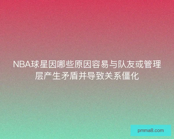 NBA球星因哪些原因容易与队友或管理层产生矛盾并导致关系僵化