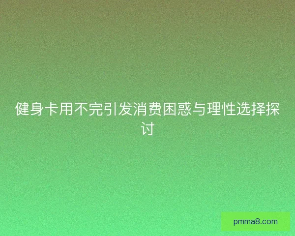 健身卡用不完引发消费困惑与理性选择探讨