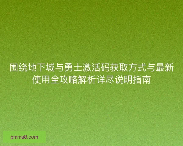 围绕地下城与勇士激活码获取方式与最新使用全攻略解析详尽说明指南