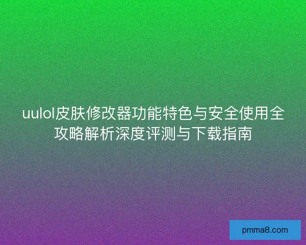 uulol皮肤修改器功能特色与安全使用全攻略解析深度评测与下载指南