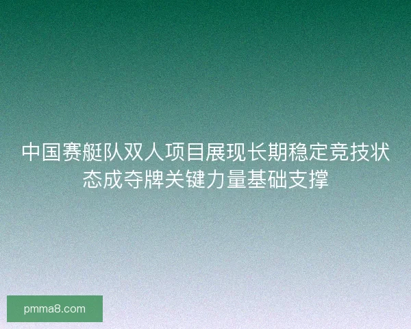 中国赛艇队双人项目展现长期稳定竞技状态成夺牌关键力量基础支撑