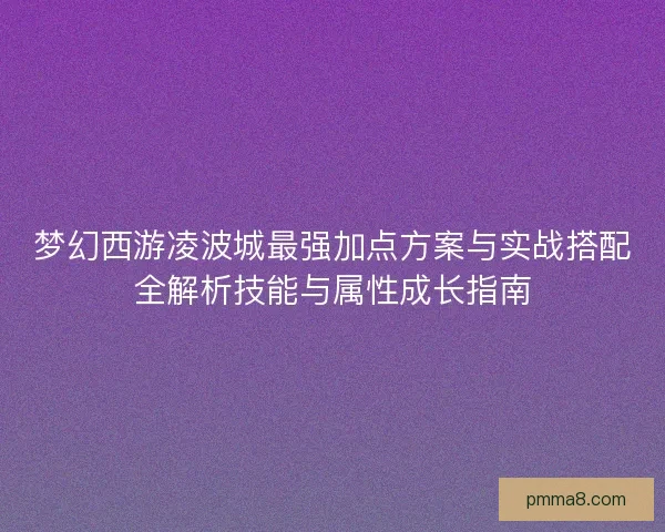 梦幻西游凌波城最强加点方案与实战搭配全解析技能与属性成长指南