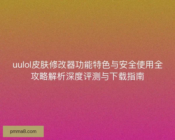 uulol皮肤修改器功能特色与安全使用全攻略解析深度评测与下载指南